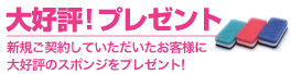 大好評！プレゼント　新規ご契約していただいたお客様に大好評のスポンジを1個プレゼント！